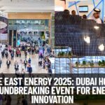 Middle East Energy 2025: Dubai Hosts a Groundbreaking Event for Energy Innovation
