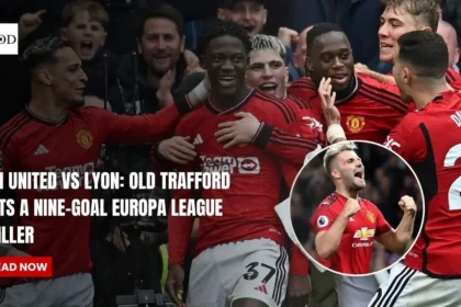 Man United vs Lyon: Old Trafford Hosts a Nine-Goal Europa League Thriller